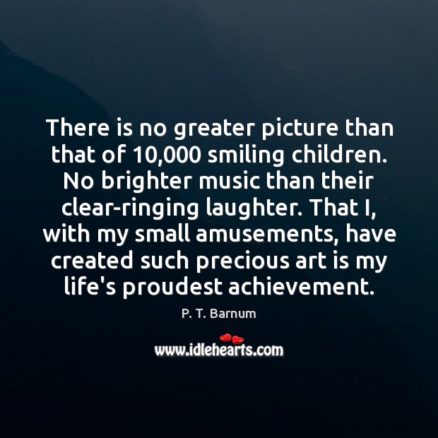 There is no greater picture than that of 10,000 smiling children. No brighter P. T. Barnum Picture Quote