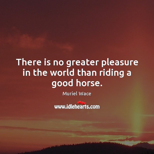 There is no greater pleasure in the world than riding a good horse. Muriel Wace Picture Quote
