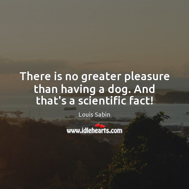 There is no greater pleasure than having a dog. And that’s a scientific fact! Louis Sabin Picture Quote