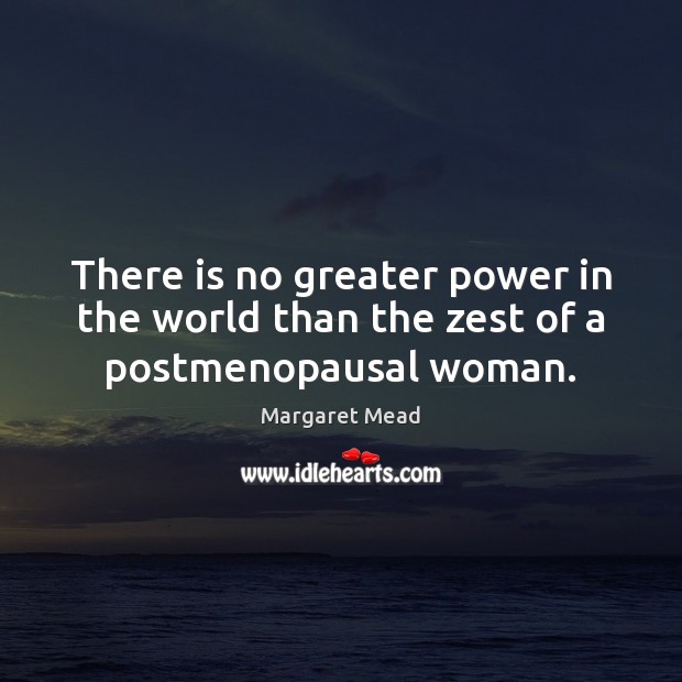 There is no greater power in the world than the zest of a postmenopausal woman. Margaret Mead Picture Quote
