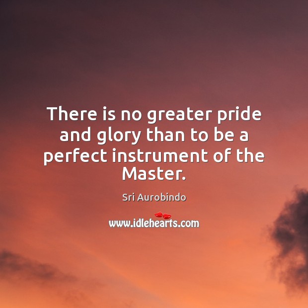 There is no greater pride and glory than to be a perfect instrument of the Master. Sri Aurobindo Picture Quote