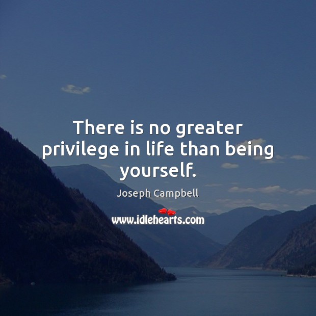 There is no greater privilege in life than being yourself. Joseph Campbell Picture Quote