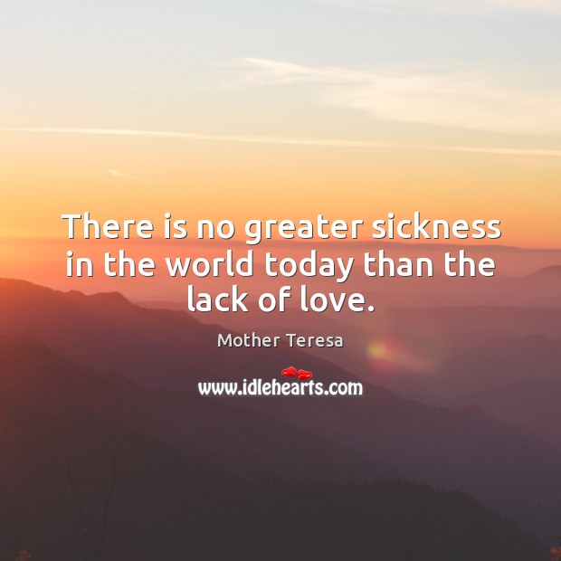 There is no greater sickness in the world today than the lack of love. Mother Teresa Picture Quote