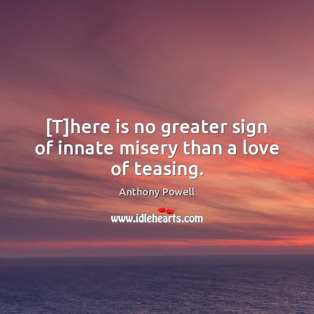 [T]here is no greater sign of innate misery than a love of teasing. Anthony Powell Picture Quote
