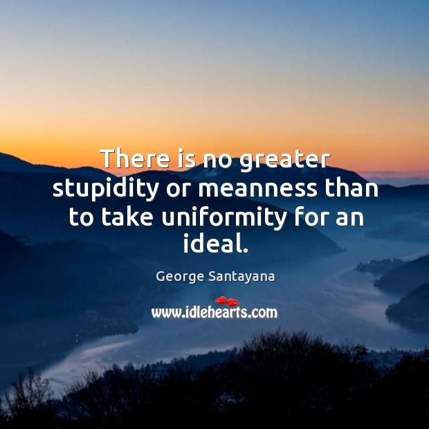 There is no greater stupidity or meanness than to take uniformity for an ideal. George Santayana Picture Quote