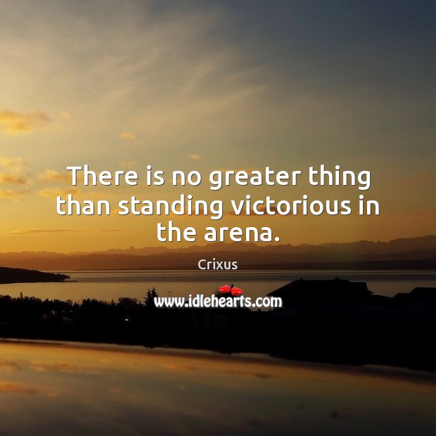 There is no greater thing than standing victorious in the arena. Crixus Picture Quote