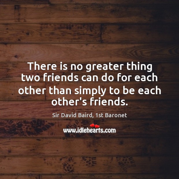 There is no greater thing two friends can do for each other Sir David Baird, 1st Baronet Picture Quote