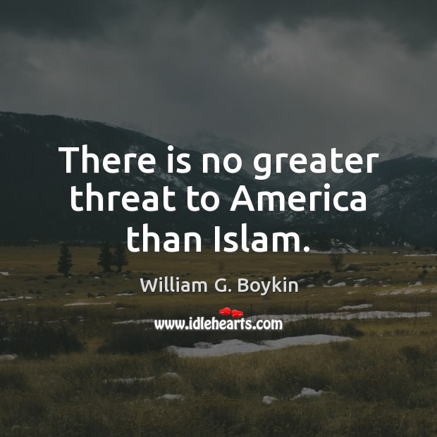 There is no greater threat to America than Islam. William G. Boykin Picture Quote