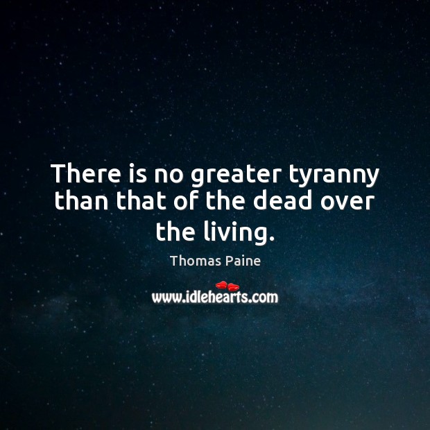 There is no greater tyranny than that of the dead over the living. Thomas Paine Picture Quote