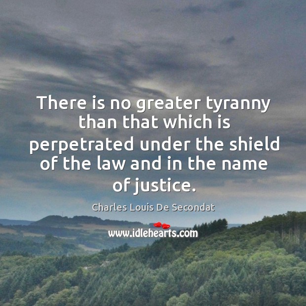 There is no greater tyranny than that which is perpetrated under the shield of the law and in the name of justice. Charles Louis De Secondat Picture Quote