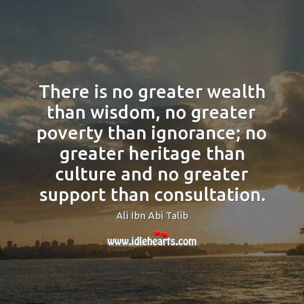 There is no greater wealth than wisdom, no greater poverty than ignorance; Ali Ibn Abi Talib Picture Quote