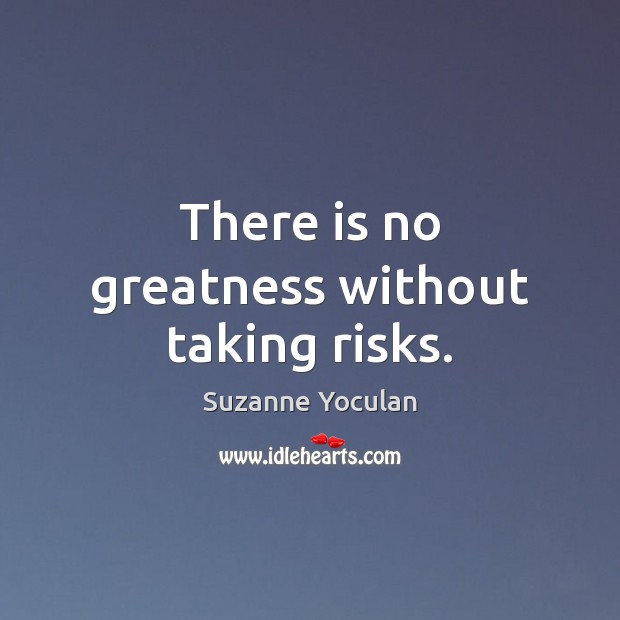 There is no greatness without taking risks. Suzanne Yoculan Picture Quote