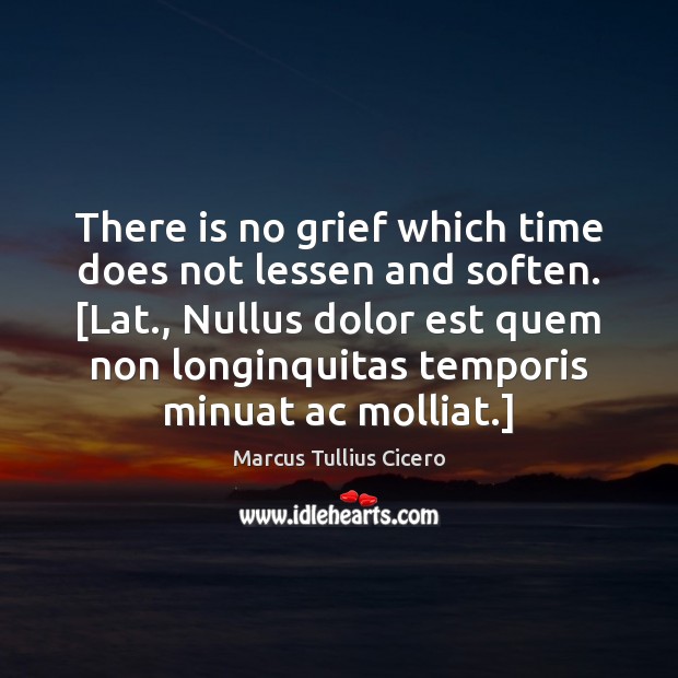 There is no grief which time does not lessen and soften. [Lat., Marcus Tullius Cicero Picture Quote