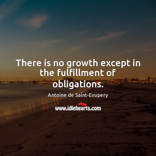 There is no growth except in the fulfillment of obligations. Antoine de Saint-Exupery Picture Quote