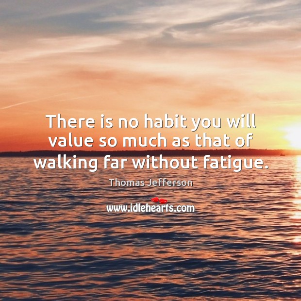 There is no habit you will value so much as that of walking far without fatigue. Thomas Jefferson Picture Quote