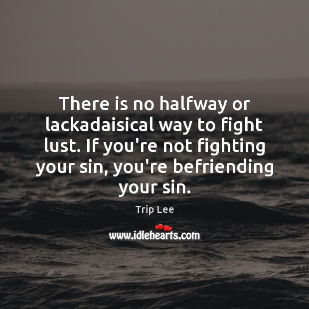 There is no halfway or lackadaisical way to fight lust. If you’re 