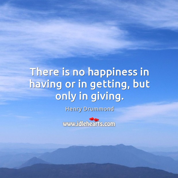 There is no happiness in having or in getting, but only in giving. Henry Drummond Picture Quote