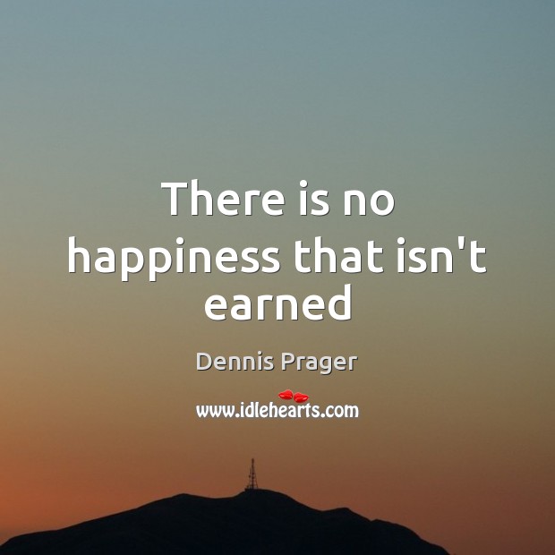 There is no happiness that isn’t earned Dennis Prager Picture Quote