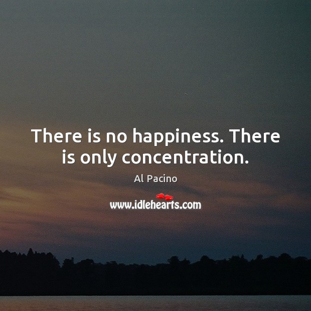 There is no happiness. There is only concentration. Al Pacino Picture Quote