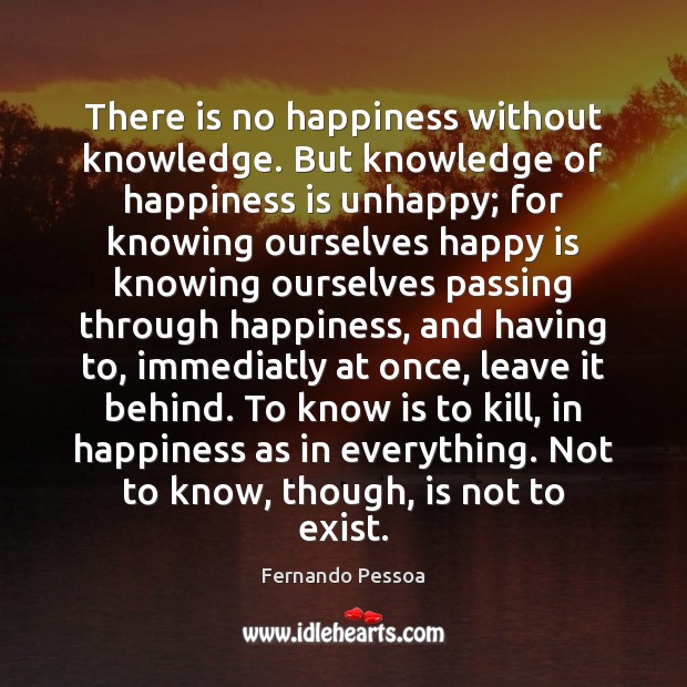 There is no happiness without knowledge. But knowledge of happiness is unhappy; Fernando Pessoa Picture Quote