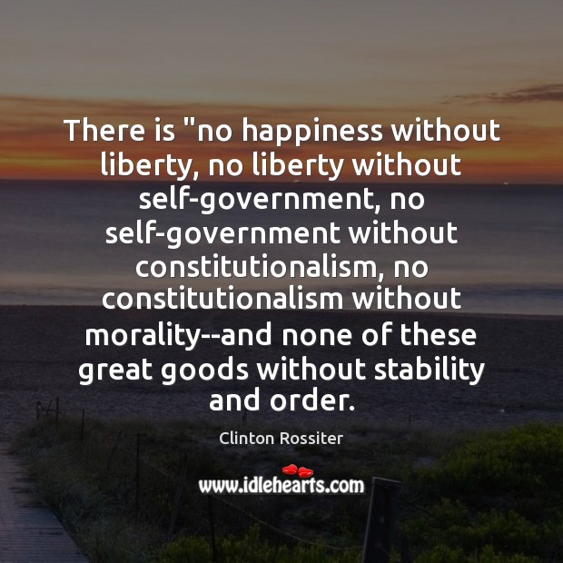 There is “no happiness without liberty, no liberty without self-government, no self-government Clinton Rossiter Picture Quote