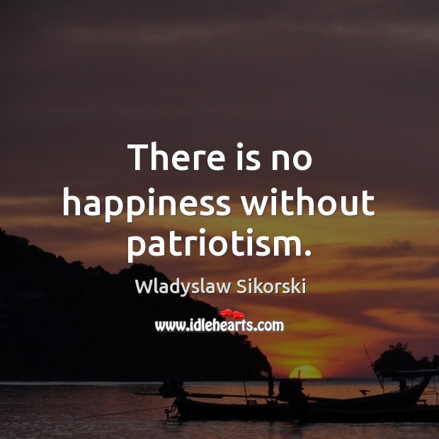 There is no happiness without patriotism. Wladyslaw Sikorski Picture Quote