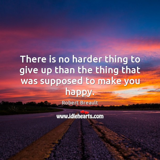 There is no harder thing to give up than the thing that was supposed to make you happy. Image
