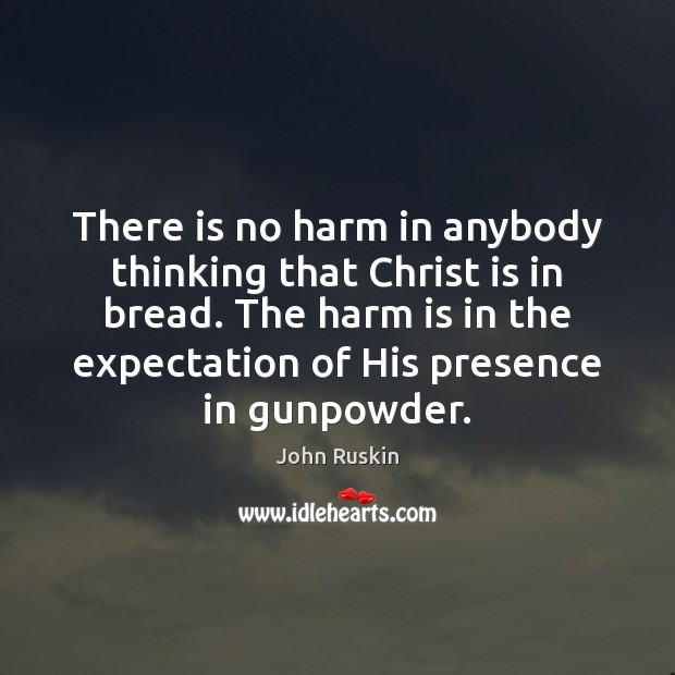 There is no harm in anybody thinking that Christ is in bread. John Ruskin Picture Quote