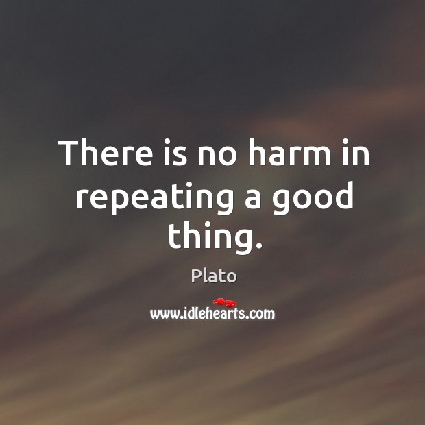 There is no harm in repeating a good thing. Plato Picture Quote