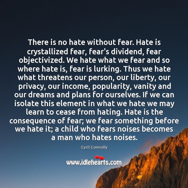 There is no hate without fear. Hate is crystallized fear, fear’s dividend, Cyril Connolly Picture Quote