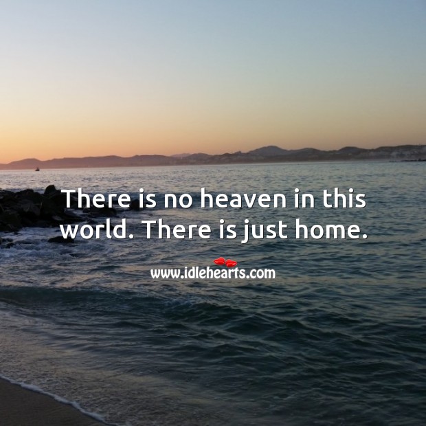 There is no heaven in this world. There is just home. Home Quotes Image