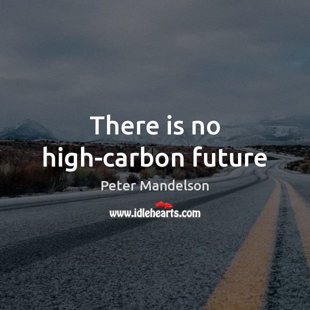 There is no high-carbon future Peter Mandelson Picture Quote