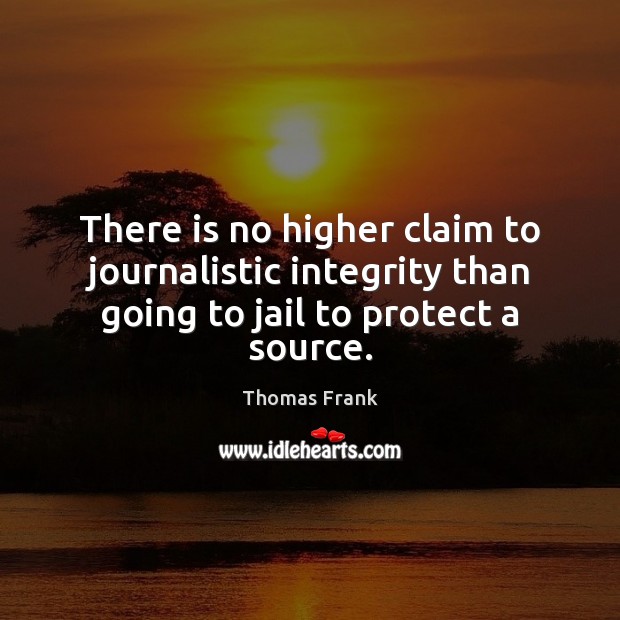There is no higher claim to journalistic integrity than going to jail to protect a source. Thomas Frank Picture Quote