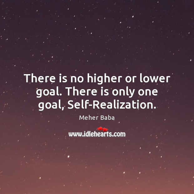 There is no higher or lower goal. There is only one goal, Self-Realization. Meher Baba Picture Quote