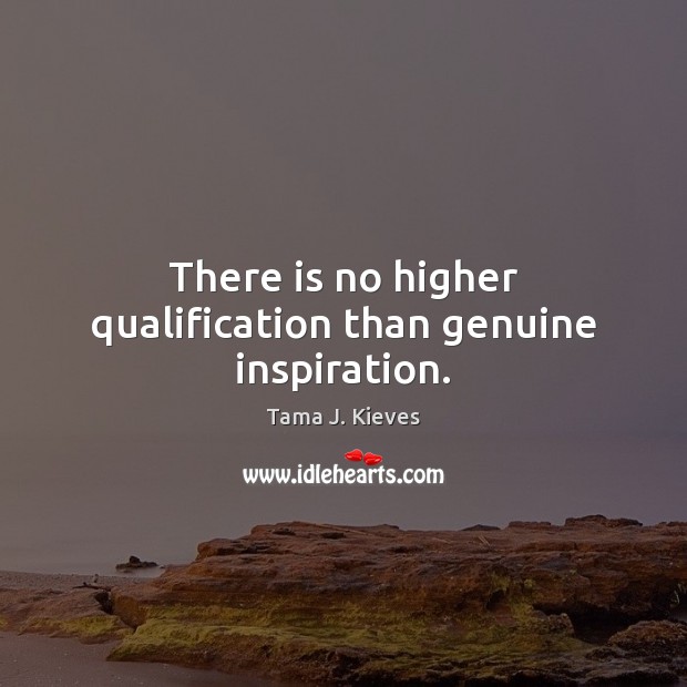 There is no higher qualification than genuine inspiration. Tama J. Kieves Picture Quote