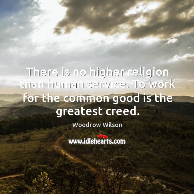 There is no higher religion than human service. To work for the common good is the greatest creed. Woodrow Wilson Picture Quote