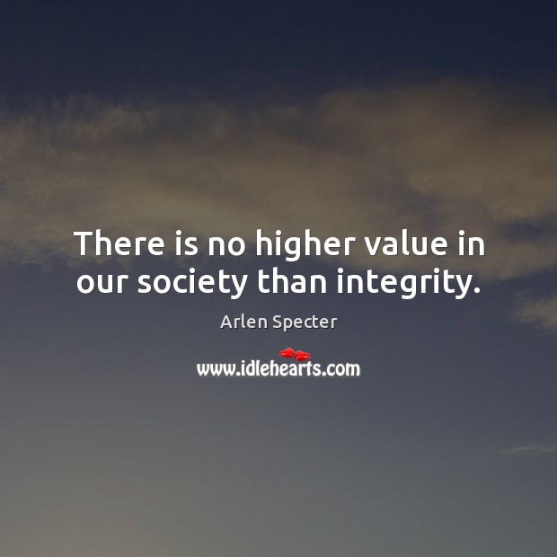 There is no higher value in our society than integrity. Arlen Specter Picture Quote