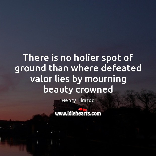 There is no holier spot of ground than where defeated valor lies Henry Timrod Picture Quote