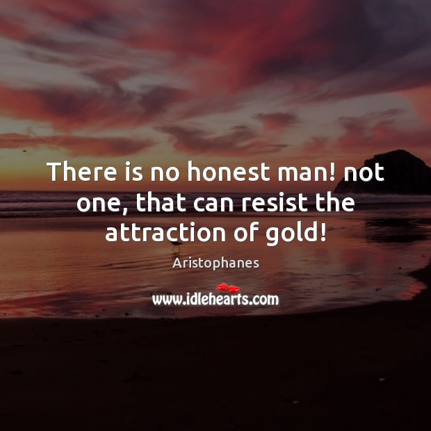 There is no honest man! not one, that can resist the attraction of gold! Aristophanes Picture Quote