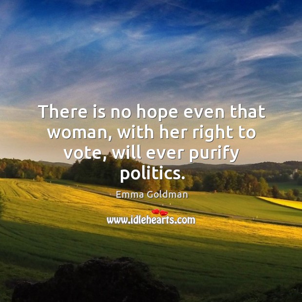 There is no hope even that woman, with her right to vote, will ever purify politics. Emma Goldman Picture Quote