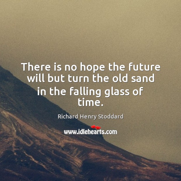 There is no hope the future will but turn the old sand in the falling glass of time. Richard Henry Stoddard Picture Quote