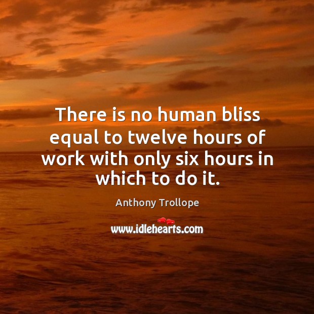There is no human bliss equal to twelve hours of work with only six hours in which to do it. Image