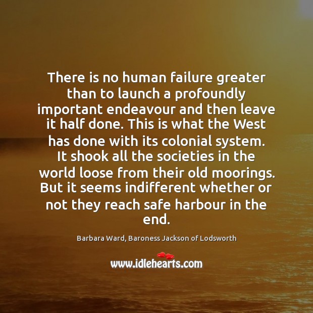 There is no human failure greater than to launch a profoundly important Barbara Ward, Baroness Jackson of Lodsworth Picture Quote