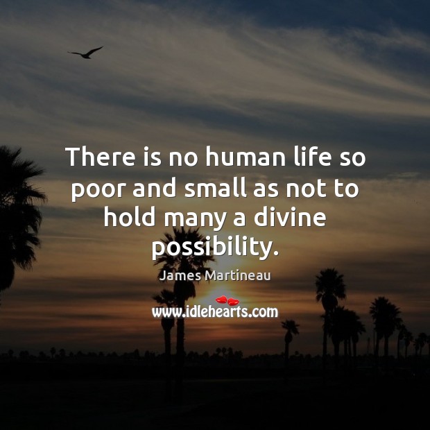 There is no human life so poor and small as not to hold many a divine possibility. James Martineau Picture Quote