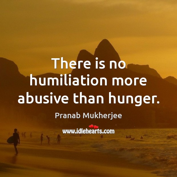 There is no humiliation more abusive than hunger. Image