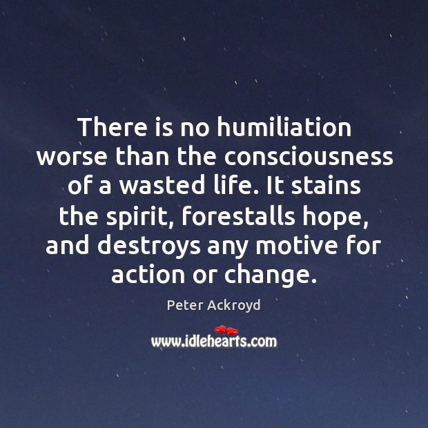 There is no humiliation worse than the consciousness of a wasted life. Peter Ackroyd Picture Quote