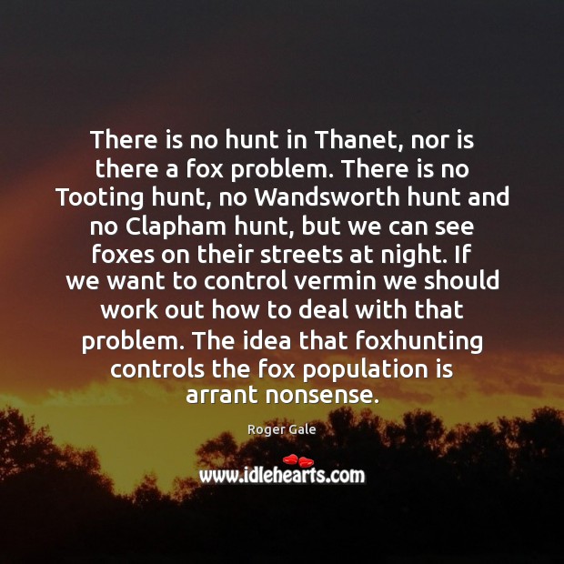 There is no hunt in Thanet, nor is there a fox problem. Roger Gale Picture Quote