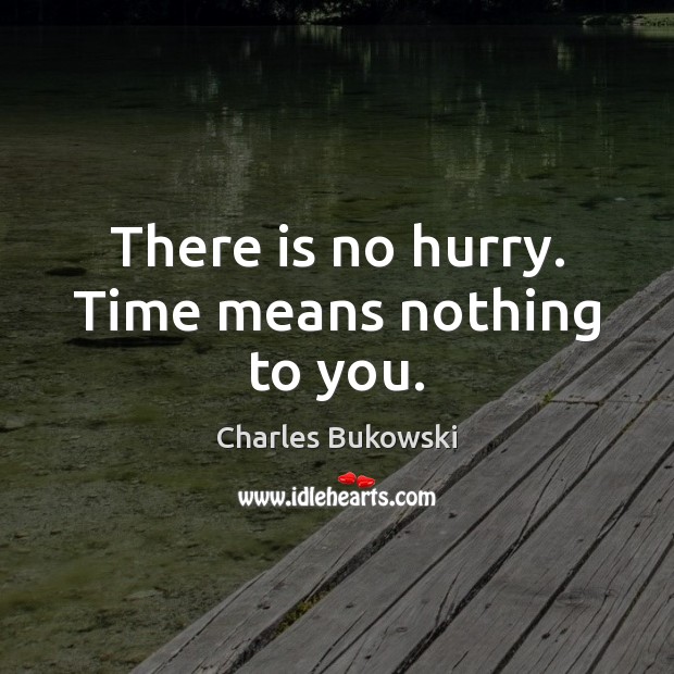 There is no hurry. Time means nothing to you. Charles Bukowski Picture Quote