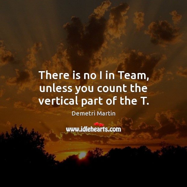 There is no I in Team, unless you count the vertical part of the T. Demetri Martin Picture Quote
