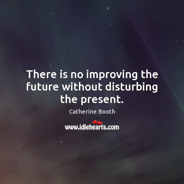 There is no improving the future without disturbing the present. Catherine Booth Picture Quote